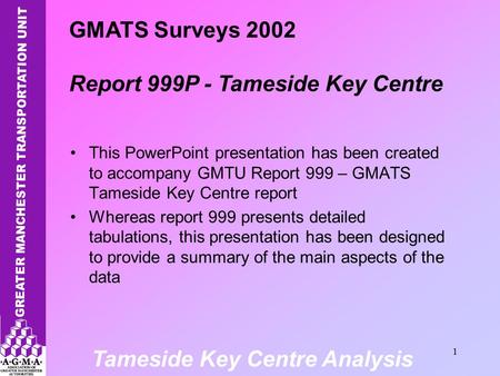 Tameside Key Centre Analysis 1 This PowerPoint presentation has been created to accompany GMTU Report 999 – GMATS Tameside Key Centre report Whereas report.