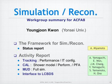 1 ACFA8, July 11 - 14, 2005, Youngjoon Kwon (Yonsei Univ.) Simulation / Recon. Workgroup summary for ACFA8  The Framework for Sim./Recon. Status report.