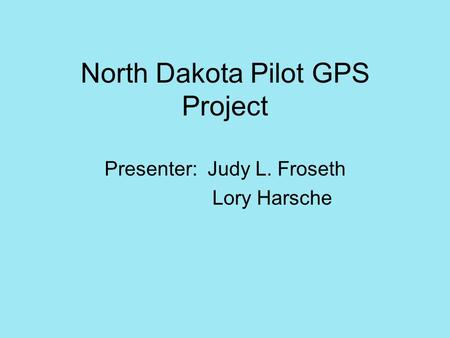 North Dakota Pilot GPS Project Presenter: Judy L. Froseth Lory Harsche.