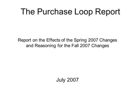 Report on the Effects of the Spring 2007 Changes and Reasoning for the Fall 2007 Changes July 2007 The Purchase Loop Report.