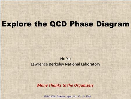 Nu Xu1/30 Explore the QCD Phase Diagram Nu Xu Lawrence Berkeley National Laboratory Many Thanks to the Organizers ATHIC 2008, Tsukuba, Japan, Oct. 13 -