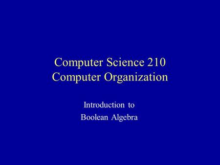 Computer Science 210 Computer Organization Introduction to Boolean Algebra.