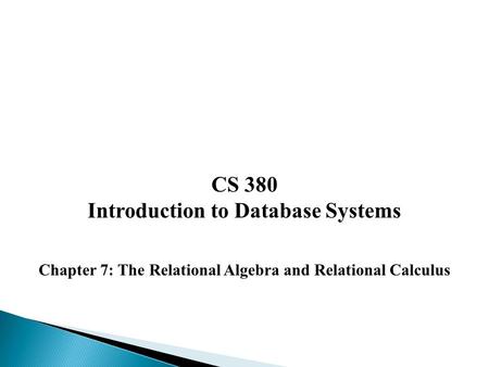 CS 380 Introduction to Database Systems Chapter 7: The Relational Algebra and Relational Calculus.