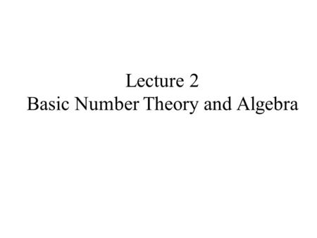 Lecture 2 Basic Number Theory and Algebra. In modern cryptographic systems,the messages are represented by numerical values prior to being encrypted and.