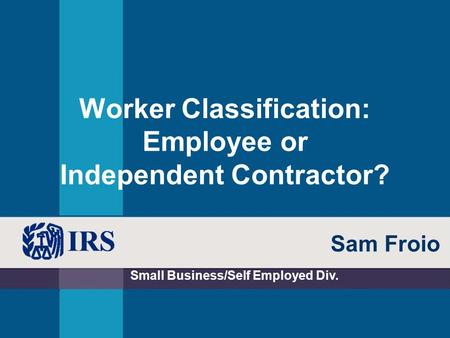 Worker Classification: Employee or Independent Contractor? Small Business/Self Employed Div. Sam Froio.