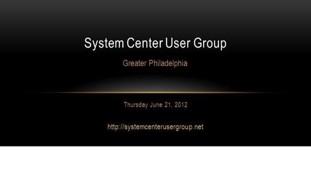 Thursday June 21, 2012  System Center User Group Greater Philadelphia.