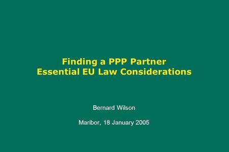 Finding a PPP Partner Essential EU Law Considerations Bernard Wilson Maribor, 18 January 2005 Bernard Wilson Maribor, 18 January 2005.
