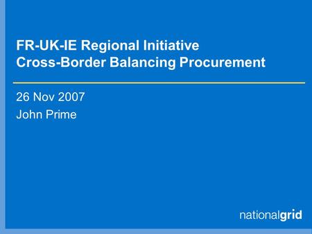 FR-UK-IE Regional Initiative Cross-Border Balancing Procurement 26 Nov 2007 John Prime.