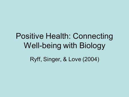 Positive Health: Connecting Well-being with Biology Ryff, Singer, & Love (2004)