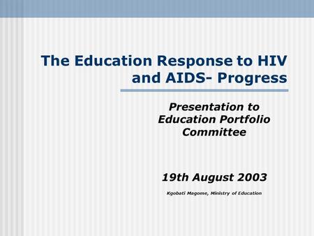 The Education Response to HIV and AIDS- Progress Presentation to Education Portfolio Committee 19th August 2003 Kgobati Magome, Ministry of Education.
