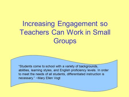 Increasing Engagement so Teachers Can Work in Small Groups “Students come to school with a variety of backgrounds, abilities, learning styles, and English.
