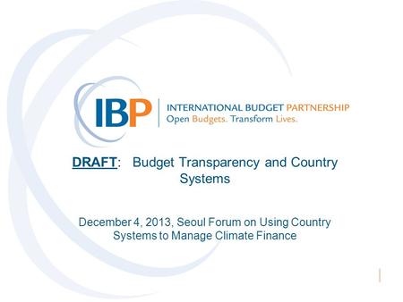 DRAFT: Budget Transparency and Country Systems December 4, 2013, Seoul Forum on Using Country Systems to Manage Climate Finance.