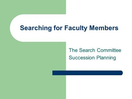 Searching for Faculty Members The Search Committee Succession Planning.