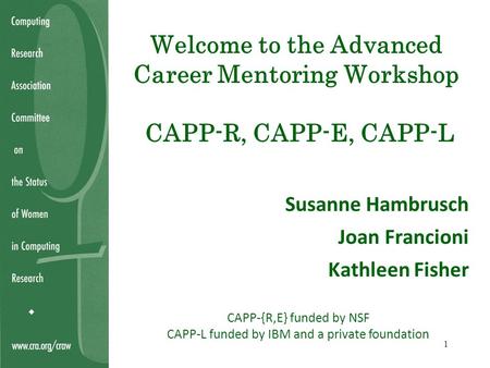 Welcome to the Advanced Career Mentoring Workshop CAPP-R, CAPP-E, CAPP-L Susanne Hambrusch Joan Francioni Kathleen Fisher CAPP-{R,E} funded by NSF CAPP-L.