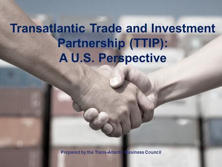 Transatlantic Trade and Investment Partnership (TTIP): A U.S. Perspective Prepared by the Trans-Atlantic Business Council.