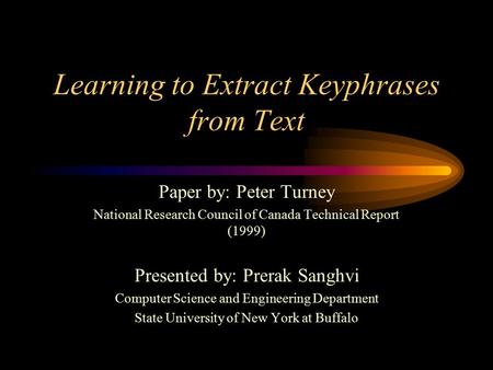 Learning to Extract Keyphrases from Text Paper by: Peter Turney National Research Council of Canada Technical Report (1999) Presented by: Prerak Sanghvi.