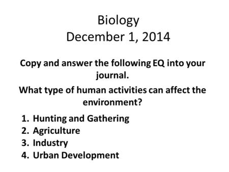 Biology December 1, 2014 Copy and answer the following EQ into your journal. What type of human activities can affect the environment? 1.Hunting and Gathering.