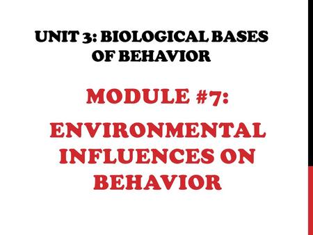 UNIT 3: BIOLOGICAL BASES OF BEHAVIOR MODULE #7: ENVIRONMENTAL INFLUENCES ON BEHAVIOR.