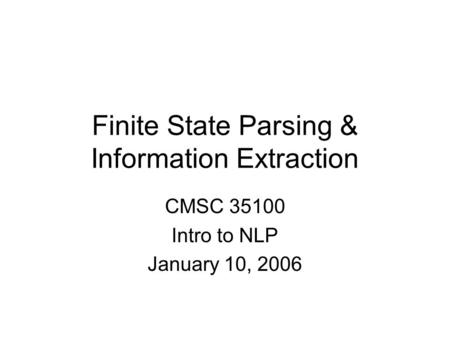 Finite State Parsing & Information Extraction CMSC 35100 Intro to NLP January 10, 2006.