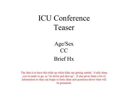 ICU Conference Teaser Age/Sex CC Brief Hx The idea is to have this slide up while folks are getting settled. It tells them you’re ready to go, so “sit.
