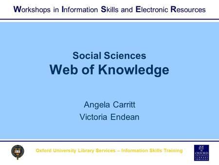 W orkshops in I nformation S kills and E lectronic R esources Oxford University Library Services – Information Skills Training Social Sciences Web of Knowledge.