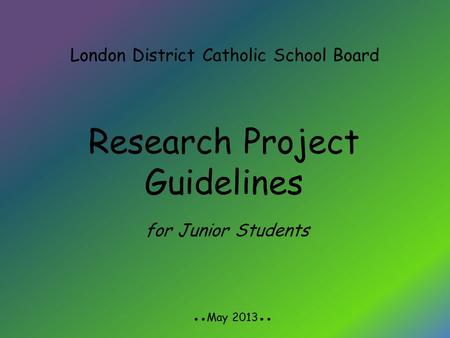 London District Catholic School Board Research Project Guidelines ●●May 2013●● for Junior Students.