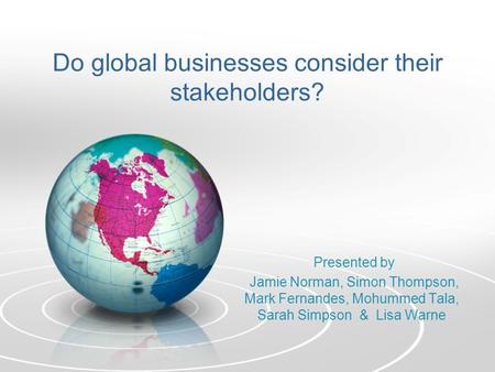 Do global businesses consider their stakeholders? Presented by Jamie Norman, Simon Thompson, Mark Fernandes, Mohummed Tala, Sarah Simpson & Lisa Warne.