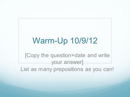 Warm-Up 10/9/12 [Copy the question+date and write your answer] List as many prepositions as you can!