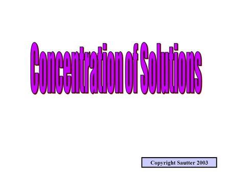 Copyright Sautter 2003 SOLUTIONS & CONCENTRATIONS WHAT IS A SOLUTION ? WHAT IS CONCENTRATION & HOW IS IT MEASURED ?