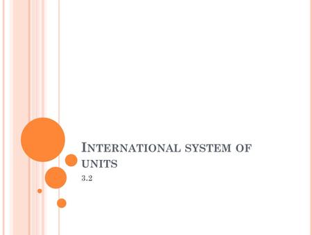 I NTERNATIONAL SYSTEM OF UNITS 3.2. I NTERNATIONAL SYSTEM OF UNITS Abbreviated SI (Systeme International d’Unites) A revised version of the metric system.