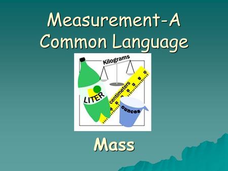 Measurement-A Common Language Mass Mass  Mass is the amount of matter an object has  Matter: The material that all objects are made up of  What is.