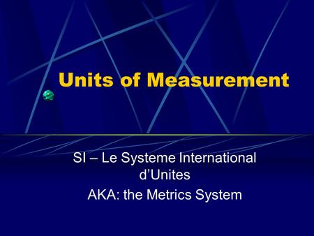 Units of Measurement SI – Le Systeme International d’Unites AKA: the Metrics System.