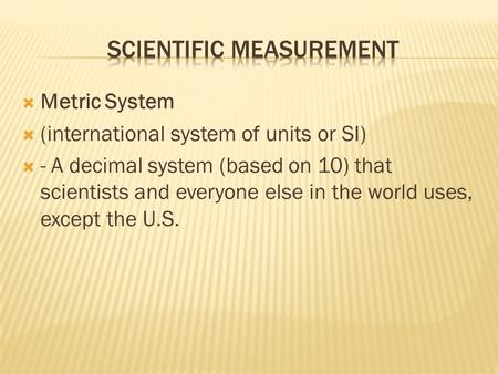  Metric System  (international system of units or SI)  - A decimal system (based on 10) that scientists and everyone else in the world uses, except.