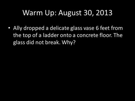 Warm Up: August 30, 2013 Ally dropped a delicate glass vase 6 feet from the top of a ladder onto a concrete floor. The glass did not break. Why?
