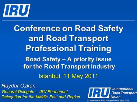 (c) International Road Transport Union (IRU) 2011 Conference on Road Safety and Road Transport Professional Training Road Safety – A priority issue for.