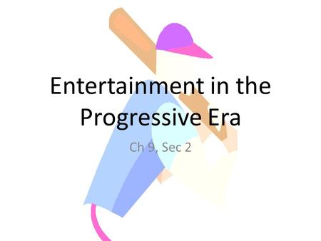 Entertainment in the Progressive Era Ch 9, Sec 2.