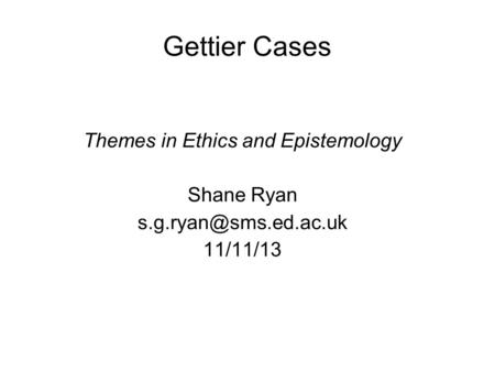Gettier Cases Themes in Ethics and Epistemology Shane Ryan 11/11/13.