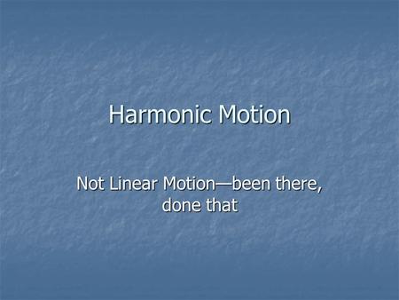 Harmonic Motion Not Linear Motion—been there, done that.
