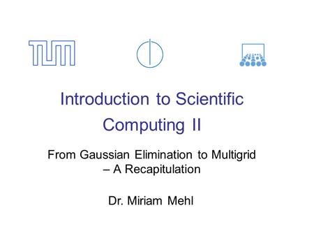 Introduction to Scientific Computing II From Gaussian Elimination to Multigrid – A Recapitulation Dr. Miriam Mehl.
