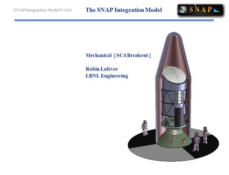 SNAP Integration Model V. S14 The SNAP Integration Model Mechanical [ SC4 Breakout ] Robin Lafever LBNL Engineering.