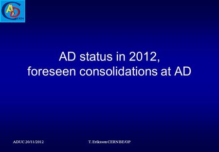 AD status in 2012, foreseen consolidations at AD ADUC 20/11/2012T. Eriksson CERN BE/OP.