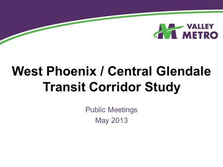 West Phoenix / Central Glendale Transit Corridor Study Public Meetings May 2013.