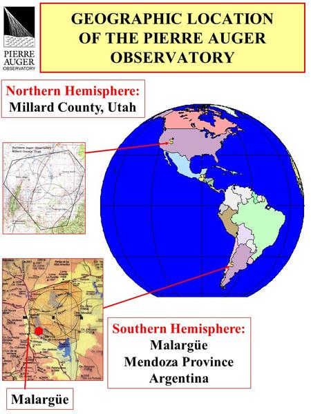 GEOGRAPHIC LOCATION OF THE PIERRE AUGER OBSERVATORY Northern Hemisphere: Millard County, Utah Southern Hemisphere: Malargüe Mendoza Province Argentina.