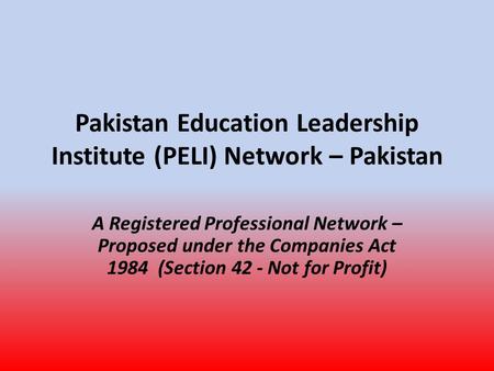 Pakistan Education Leadership Institute (PELI) Network – Pakistan A Registered Professional Network – Proposed under the Companies Act 1984 (Section 42.
