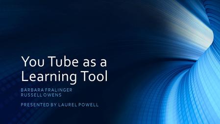 You Tube as a Learning Tool BARBARA FRALINGER RUSSELL OWENS PRESENTED BY LAUREL POWELL.