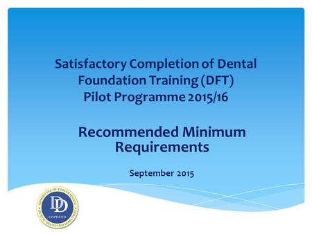 Satisfactory Completion of Dental Foundation Training (DFT) Pilot Programme 2015/16 Recommended Minimum Requirements September 2015.