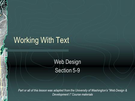 Working With Text Web Design Section 5-9 Part or all of this lesson was adapted from the University of Washington’s “Web Design & Development I” Course.