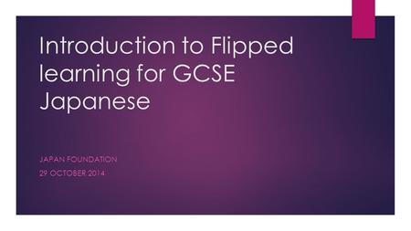 Introduction to Flipped learning for GCSE Japanese JAPAN FOUNDATION 29 OCTOBER 2014.