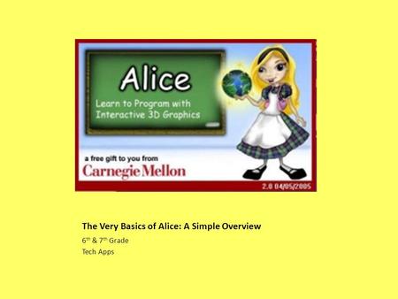 The Very Basics of Alice: A Simple Overview 6 th & 7 th Grade Tech Apps.