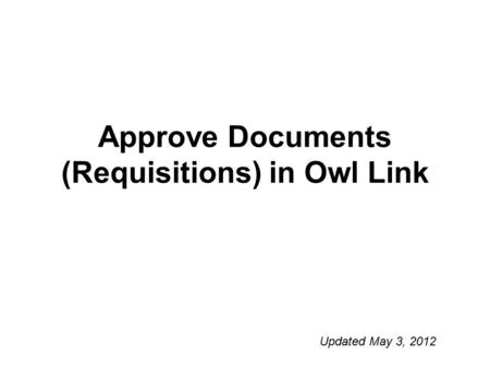 Approve Documents (Requisitions) in Owl Link Updated May 3, 2012.